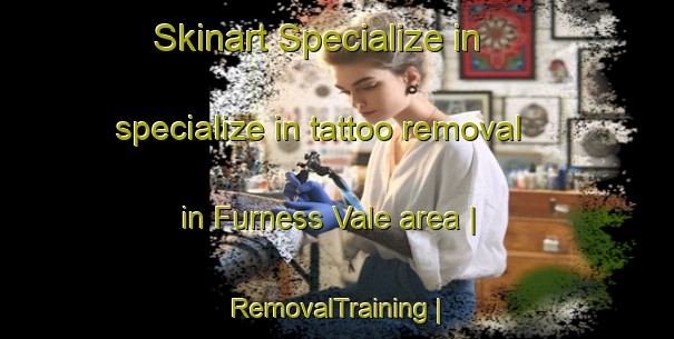 Skinart Specialize in specialize in tattoo removal in Furness Vale area | RemovalTraining | RemovalClasses | SkinartTraining-United Kingdom